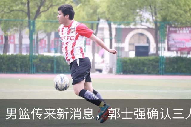 男篮传来新消息，郭士强确认三人缺阵，崔永熙胡明轩挑大梁